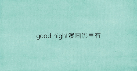 “goodnight漫画哪里有(goodnightman)